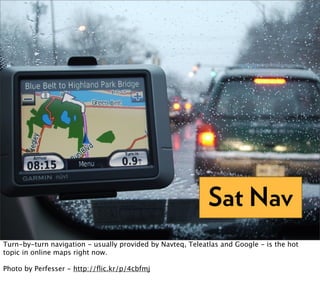 Sat Nav
Turn-by-turn navigation - usually provided by Navteq, Teleatlas and Google - is the hot
topic in online maps right now.

Photo by Perfesser - http://ﬂic.kr/p/4cbfmj
 
