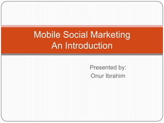 Presented by: Onur Ibrahim Mobile Social MarketingAn Introduction 