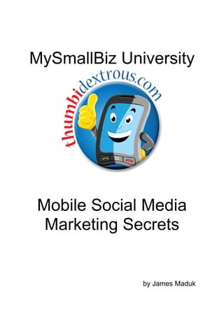 MySmallBiz University




Mobile Social Media
 Marketing Secrets


              by James Maduk
 