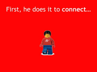 First, he does it to connect…<br />
