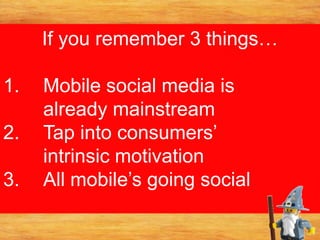 If you remember 3 things…<br />Mobile social media is already mainstream<br />Tap into consumers’ intrinsic motivation<br ...