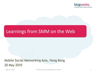 Learnings from SMM on the Web




Mobile Social Networking Asia, Hong Kong
20 May 2010
May 27, 2010        © Scenario Consulting Private Limited   1
 