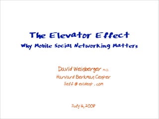 The Elevator Effect
Why Mobile Social Networking Matters


           David Weinberger Ph.D.
          Harvard Berkman Center
             Self @ evident . com


                July 16, 2008
 