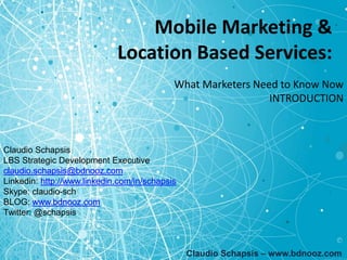 Mobile Marketing &  Location Based Services: What Marketers Need to Know Now INTRODUCTION Claudio Schapsis – www.bdnooz.com Claudio Schapsis LBS Strategic Development Executive [email_address] Linkedin:  http:// www.linkedin.com /in/schapsis Skype: claudio-sch BLOG:  www.bdnooz.com Twitter: @schapsis  
