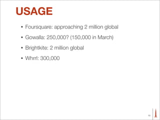 USAGE
•   Foursquare: approaching 2 million global
•   Gowalla: 250,000? (150,000 in March)
•   Brightkite: 2 million global
•   Whrrl: 300,000




                                               13
 