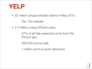 YELP
•   32 million unique website visitors in May 2010
         Top 100 website
•   1.4 million unique iPhone users
         27% of all Yelp searches come from the
         iPhone app
         500,000 phone calls
         1 million point-to-point directions




                                                     15
 