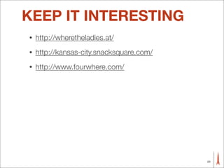 KEEP IT INTERESTING
•   http://wheretheladies.at/
•   http://kansas-city.snacksquare.com/
•   http://www.fourwhere.com/




                                          29
 
