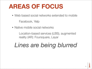 AREAS OF FOCUS
•   Web based social networks extended to mobile
       Facebook, Yelp
•   Native mobile social networks
       Location-based services (LBS), augmented
       reality (AR): Foursquare, Layar

    Lines are being blurred


                                                   3
 