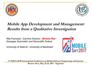 Rita Francese1
, Carmine Gravino1
, Michele Risi 1
Giuseppe Scanniello2
and Genoveffa Tortora1
University of Salerno1
, University of Basilicata2
Mobile App Development and Management:
Results from a Qualitative Investigation
4th
IEEE/ACM International Conference on Mobile Software Engineering and Systems
Buenos Aires, May 22-23, 2017 - Argentina
 