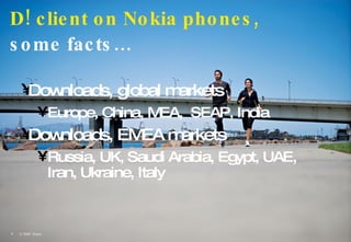 D! client on Nokia phones,   some facts… <ul><li>Downloads, global markets </li></ul><ul><ul><li>Europe, China, MEA,  SEAP...