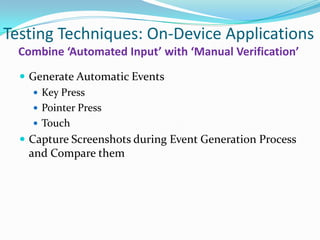 Testing Techniques: On-Device Applications
  Combine ‘Automated Input’ with ‘Manual Verification’
   Generate Automatic Events
      Key Press
      Pointer Press
      Touch
   Capture Screenshots during Event Generation Process
   and Compare them
 