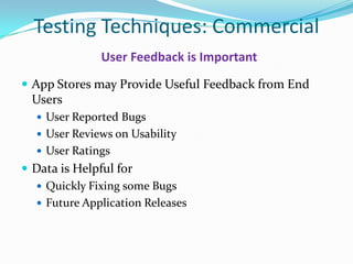 Testing Techniques: Commercial
              User Feedback is Important
 App Stores may Provide Useful Feedback from End
 Users
   User Reported Bugs
   User Reviews on Usability
   User Ratings
 Data is Helpful for
   Quickly Fixing some Bugs
   Future Application Releases
 