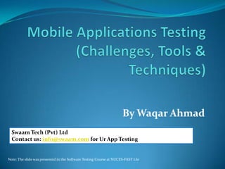 By Waqar Ahmad
  Swaam Tech (Pvt) Ltd
  Contact us: info@swaam.com for Ur App Testing


Note: The slide was presented in the Software Testing Course at NUCES-FAST Lhr
 