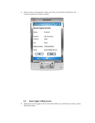 •   Admin want to call respective visitor, just click on Call button and Device will
    connect to particular visitor’s number.




    2.4     Smart Apply Calling Screen
•   Application will navigate to this screen when Admin use call button to make a call to
    interested visitors.
 
