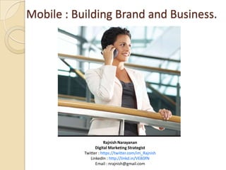 Mobile : Building Brand and Business.




                      Rajnish Narayanan
                 Digital Marketing Strategist
           Twitter : https://twitter.com/im_Rajnish
              LinkedIn : http://linkd.in/VE8OfN
                 Email : nrajnish@gmail.com
 