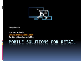 MOBILE SOLUTIONS FOR RETAIL
Prepared By:
Nishant Adlakha
www.nishantadlakha.com
Twitter : @nishantadlakha
 