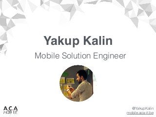 Yakup Kalin
Mobile Solution Engineer
@YakupKalin
mobile.aca-it.be
 