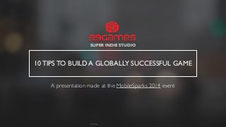 99Games
10 TIPS TO BUILD A GLOBALLY SUCCESSFUL GAME
SUPER INDIE STUDIO
A presentation made at the MobileSparks 2014 event
 