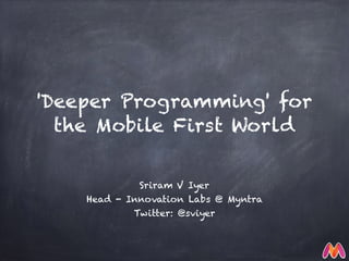 'Deeper Programming' for
the Mobile First World
Sriram V Iyer
Head - Innovation Labs @ Myntra
Twitter: @sviyer
 