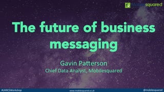 www.mobilesquared.co.uk	
   @mobilesquared	
  #UKRCSWorkshop	
  
The future of business
messaging
Gavin	
  Pa@erson	
  
Chief	
  Data	
  Analyst,	
  Mobilesquared	
  
 