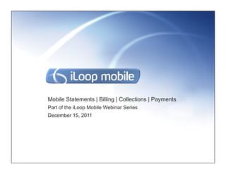Mobile Statements | Billing | Collections | Payments
Part of the iLoop Mobile Webinar Series
December 15, 2011
 
