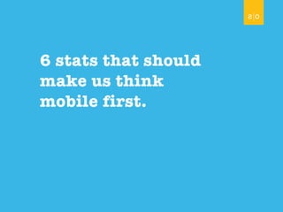 6 stats that should
make us think
mobile first.
 