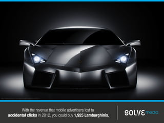 With the revenue that mobile advertisers lost to
accidental clicks in 2012, you could buy 1,925 Lamborghinis.
http://www.tofuhaus.com/lamborghini-reventon-555271/
 