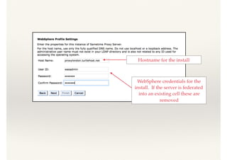 Hostname for the install
WebSphere credentials for the
install. If the server is federated
into an existing cell these are
removed
 
