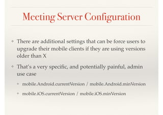 Meeting Server Configuration
❖ There are additional settings that can be force users to
upgrade their mobile clients if they are using versions
older than X
❖ That’s a very speciﬁc, and potentially painful, admin
use case
❖ mobile.Android.currentVersion / mobile.Android.minVersion
❖ mobile.iOS.currentVersion / mobile.iOS.minVersion
 