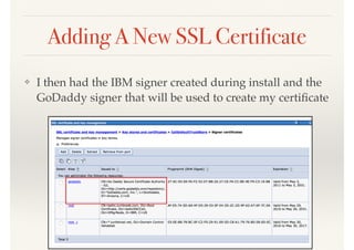 Adding A New SSL Certificate
❖ I then had the IBM signer created during install and the
GoDaddy signer that will be used to create my certiﬁcate
 
