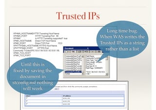 Trusted IPs
Long time bug.
When WAS writes the
Trusted IPs as a string
rather than a list
Until this is
ﬁxed by saving the
document in
stconﬁg.nsf nothing
will work
 