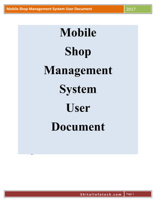 M
Mobile Shop Management System User Document 2017
S h i t a l I n f o t e c h . c o m Page 1
Mobile
Shop
Management
System
User
Document
 