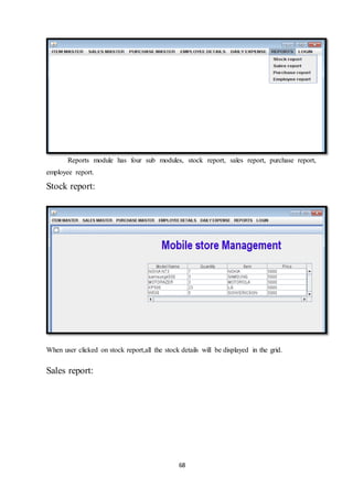 68
Reports module has four sub modules, stock report, sales report, purchase report,
employee report.
Stock report:
When user clicked on stock report,all the stock details will be displayed in the grid.
Sales report:
 