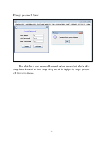 71
Change password form:
Here admin has to enter username,old password and new password and when he clicks
change button Password has been change dialog box will be displayed,the changed password
will Shop in the database.
 