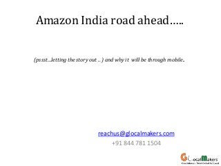 Amazon India road ahead…..
(pssst…letting the story out .. ) and why it will be through mobile..

reachus@glocalmakers.com
+91 844 781 1504

 