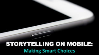 STORYTELLING ON MOBILE:
Making Smart Choices
 