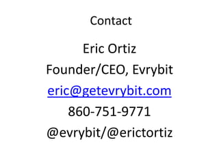 Contact
Eric Ortiz
Founder/CEO, Evrybit
eric@getevrybit.com
860-751-9771
@evrybit/@erictortiz
 