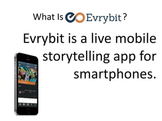 What Is …………. ?
Evrybit is a live mobile
storytelling app for
smartphones.
 