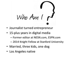 • Journalist turned entrepreneur
• 15-plus years in digital media
– Former editor at NESN.com, ESPN.com
– 2014 Knight Fell...
