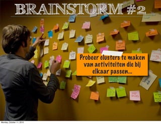 Probeer clusters te maken
van activiteiten die bij
elkaar passen...
BRAINSTORM #2
Monday, October 11, 2010
 