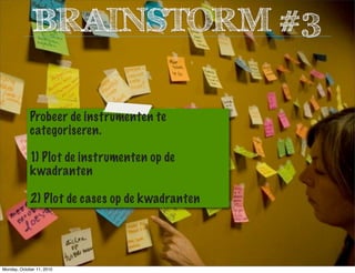 Probeer de instrumenten te
categoriseren.
1) Plot de instrumenten op de
kwadranten
2) Plot de cases op de kwadranten
BRAINSTORM #3
Monday, October 11, 2010
 