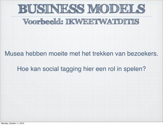 BUSINESS MODELS
Voorbeeld: IKWEETWATDITIS
Musea hebben moeite met het trekken van bezoekers.
Hoe kan social tagging hier een rol in spelen?
Monday, October 11, 2010
 