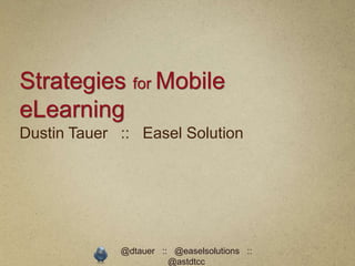 Strategies for Mobile
eLearning
Dustin Tauer :: Easel Solution




             @dtauer :: @easelsolutions ::
                       @astdtcc
 