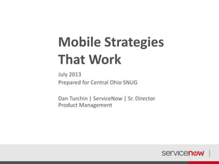 Mobile Strategies
That Work
July 2013
Prepared for Central Ohio SNUG
Dan Turchin | ServiceNow | Sr. Director
Product Management
 