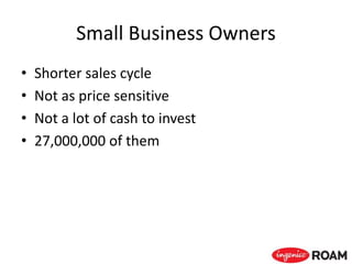 Small Business Owners
• Shorter sales cycle
• Not as price sensitive
• Not a lot of cash to invest
• 27,000,000 of them
 