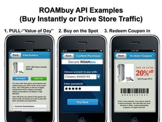 ROAMbuy API Examples
(Buy Instantly or Drive Store Traffic)
1. PULL-“Value of Day” 2. Buy on the Spot 3. Redeem Coupon in
store
 