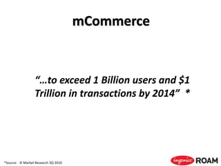 mCommerce
*Source: IE Market Research 3Q 2010
“…to exceed 1 Billion users and $1
Trillion in transactions by 2014” *
 