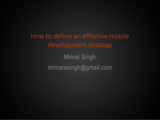 How to define an effective mobile
development strategy
Mrinal Singh
mrinalasingh@gmail.com

 