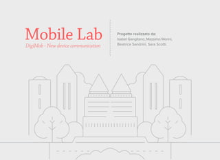 Mobile Lab Progetto realizzato da:
Isabel Gangitano, Massimo Morini,
Beatrice Sandrini, Sara Scotti.DigiMob - New device communication
 