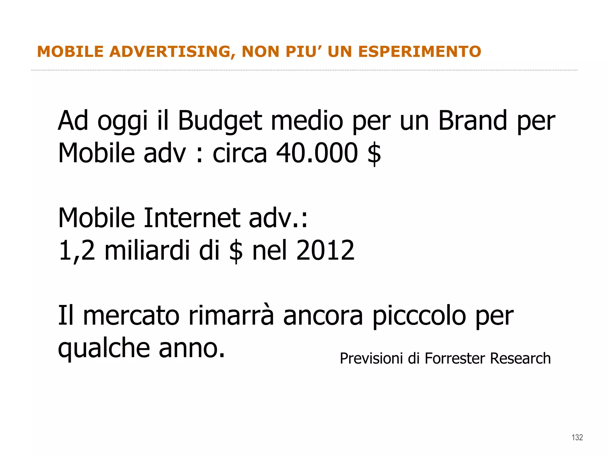 MOBILE ADVERTISING, NON PIU’ UN ESPERIMENTO Ad oggi il Budget medio per un Brand per Mobile adv : circa 40.000 $ Mobile Internet adv.: 1,2 miliardi di $ nel 2012 Il mercato rimarrà ancora picccolo per qualche anno. Previsioni di Forrester Research 